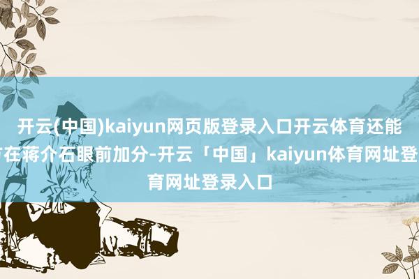 开云(中国)kaiyun网页版登录入口开云体育还能为我方在蒋介石眼前加分-开云「中国」kaiyun体育网址登录入口