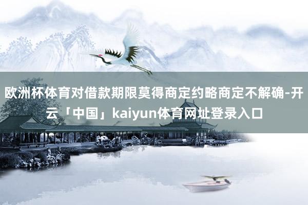 欧洲杯体育对借款期限莫得商定约略商定不解确-开云「中国」kaiyun体育网址登录入口