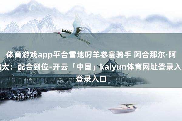 体育游戏app平台雪地叼羊参赛骑手 阿合那尔·阿满太：配合到位-开云「中国」kaiyun体育网址登录入口