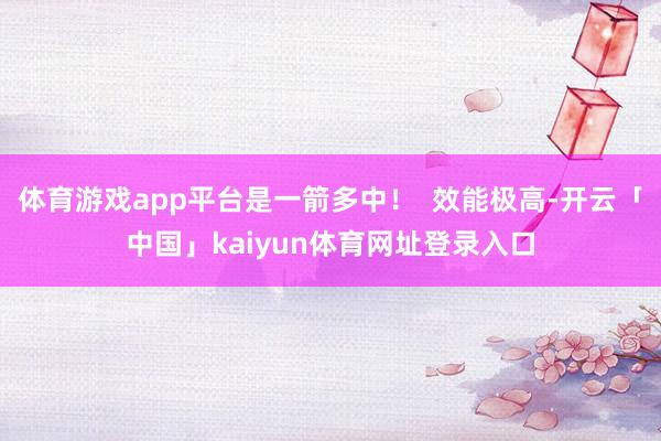 体育游戏app平台是一箭多中！  效能极高-开云「中国」kaiyun体育网址登录入口