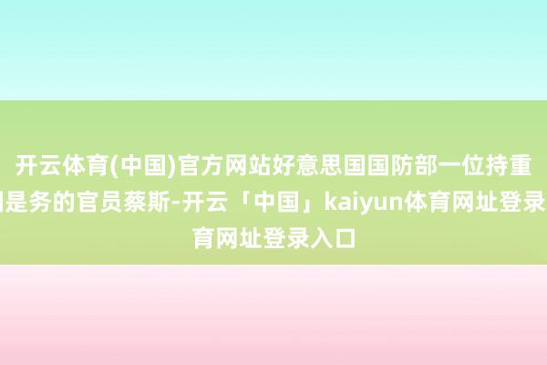 开云体育(中国)官方网站好意思国国防部一位持重中国是务的官员蔡斯-开云「中国」kaiyun体育网址登录入口