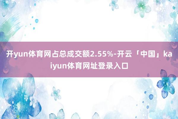 开yun体育网占总成交额2.55%-开云「中国」kaiyun体育网址登录入口