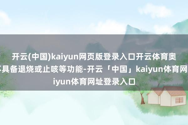 开云(中国)kaiyun网页版登录入口开云体育奥司他韦并不具备退烧或止咳等功能-开云「中国」kaiyun体育网址登录入口