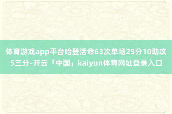 体育游戏app平台哈登活命63次单场25分10助攻5三分-开云「中国」kaiyun体育网址登录入口