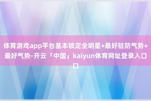 体育游戏app平台基本锁定全明星+最好驻防气势+最好气势-开云「中国」kaiyun体育网址登录入口