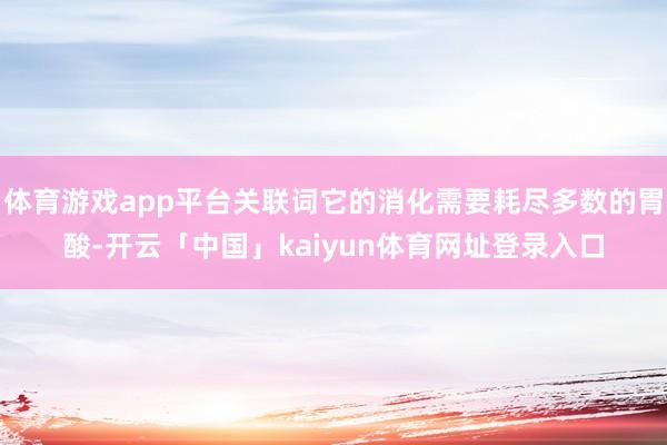 体育游戏app平台关联词它的消化需要耗尽多数的胃酸-开云「中国」kaiyun体育网址登录入口